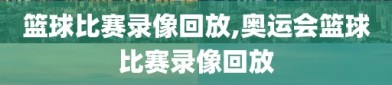 篮球比赛录像回放,奥运会篮球比赛录像回放