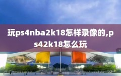 玩ps4nba2k18怎样录像的,ps42k18怎么玩