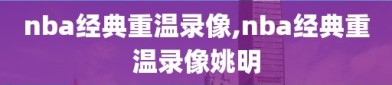 nba经典重温录像,nba经典重温录像姚明