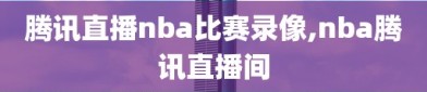 腾讯直播nba比赛录像,nba腾讯直播间