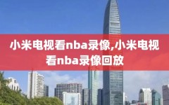 小米电视看nba录像,小米电视看nba录像回放