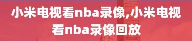 小米电视看nba录像,小米电视看nba录像回放