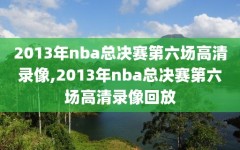 2013年nba总决赛第六场高清录像,2013年nba总决赛第六场高清录像回放