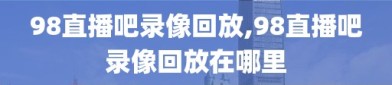 98直播吧录像回放,98直播吧录像回放在哪里