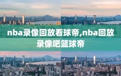 nba录像回放看球帝,nba回放录像吧篮球帝