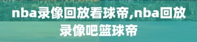 nba录像回放看球帝,nba回放录像吧篮球帝