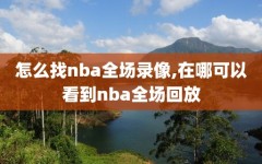 怎么找nba全场录像,在哪可以看到nba全场回放