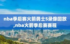 nba季后赛火箭勇士5录像回放,nba火箭季后赛赛程