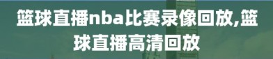 篮球直播nba比赛录像回放,篮球直播高清回放