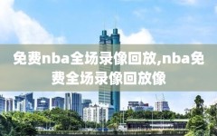 免费nba全场录像回放,nba免费全场录像回放像