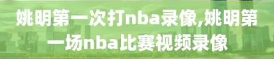 姚明第一次打nba录像,姚明第一场nba比赛视频录像