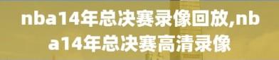 nba14年总决赛录像回放,nba14年总决赛高清录像