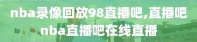 nba录像回放98直播吧,直播吧nba直播吧在线直播