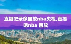 直播吧录像回放nba央视,直播吧nba 回放