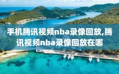 手机腾讯视频nba录像回放,腾讯视频nba录像回放在哪