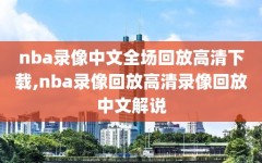 nba录像中文全场回放高清下载,nba录像回放高清录像回放中文解说