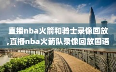 直播nba火箭和骑士录像回放,直播nba火箭队录像回放国语