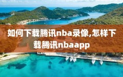 如何下载腾讯nba录像,怎样下载腾讯nbaapp