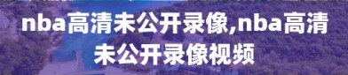 nba高清未公开录像,nba高清未公开录像视频