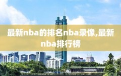 最新nba的排名nba录像,最新nba排行榜