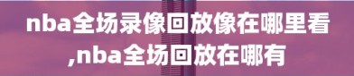 nba全场录像回放像在哪里看,nba全场回放在哪有