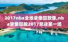 2017nba全场录像回放像,nba录像回放2017总决第一场