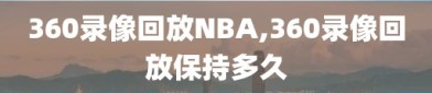 360录像回放NBA,360录像回放保持多久