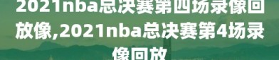 2021nba总决赛第四场录像回放像,2021nba总决赛第4场录像回放