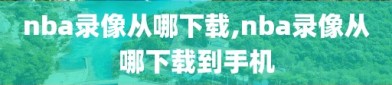 nba录像从哪下载,nba录像从哪下载到手机