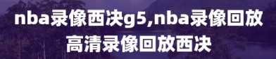 nba录像西决g5,nba录像回放高清录像回放西决