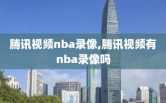 腾讯视频nba录像,腾讯视频有nba录像吗