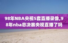 98年NBA央视5套直播录像,98年nba总决赛央视直播了吗