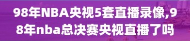 98年NBA央视5套直播录像,98年nba总决赛央视直播了吗