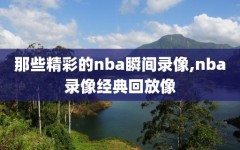 那些精彩的nba瞬间录像,nba录像经典回放像