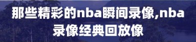 那些精彩的nba瞬间录像,nba录像经典回放像