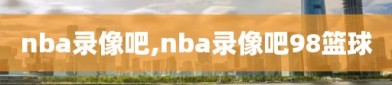 nba录像吧,nba录像吧98篮球