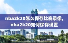 nba2k20怎么保存比赛录像,nba2k20如何保存设置