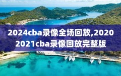 2024cba录像全场回放,20202021cba录像回放完整版