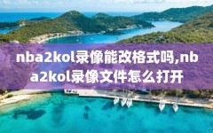 nba2kol录像能改格式吗,nba2kol录像文件怎么打开