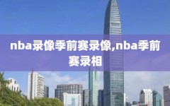 nba录像季前赛录像,nba季前赛录相