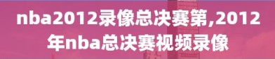 nba2012录像总决赛第,2012年nba总决赛视频录像