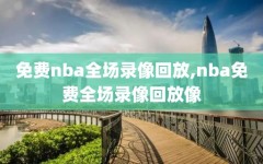 免费nba全场录像回放,nba免费全场录像回放像