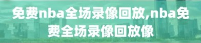 免费nba全场录像回放,nba免费全场录像回放像