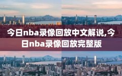 今日nba录像回放中文解说,今日nba录像回放完整版