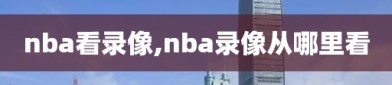 nba看录像,nba录像从哪里看