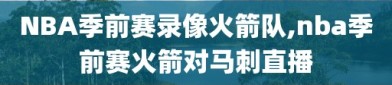 NBA季前赛录像火箭队,nba季前赛火箭对马刺直播