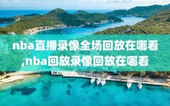 nba直播录像全场回放在哪看,nba回放录像回放在哪看