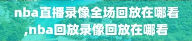 nba直播录像全场回放在哪看,nba回放录像回放在哪看