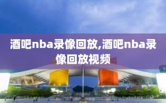 酒吧nba录像回放,酒吧nba录像回放视频