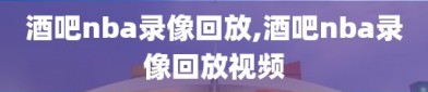 酒吧nba录像回放,酒吧nba录像回放视频